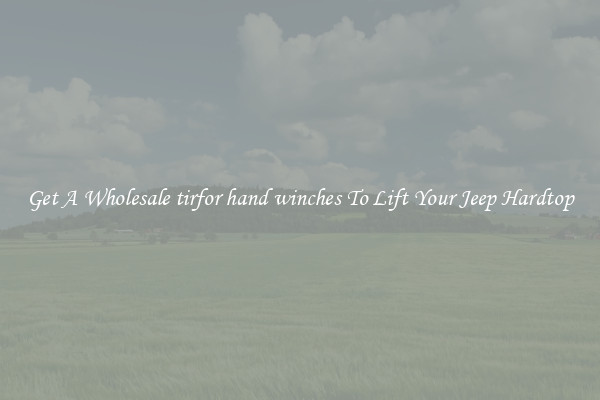 Get A Wholesale tirfor hand winches To Lift Your Jeep Hardtop