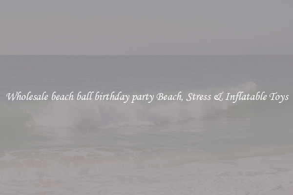Wholesale beach ball birthday party Beach, Stress & Inflatable Toys
