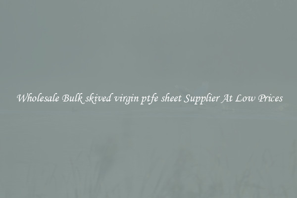Wholesale Bulk skived virgin ptfe sheet Supplier At Low Prices
