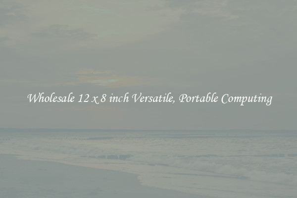 Wholesale 12 x 8 inch Versatile, Portable Computing