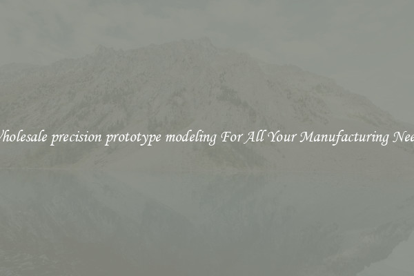 Wholesale precision prototype modeling For All Your Manufacturing Needs