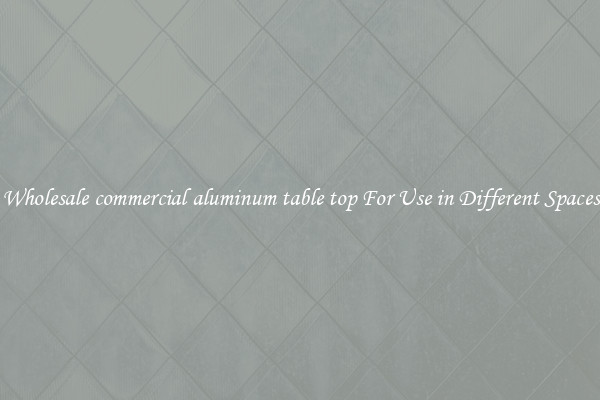Wholesale commercial aluminum table top For Use in Different Spaces