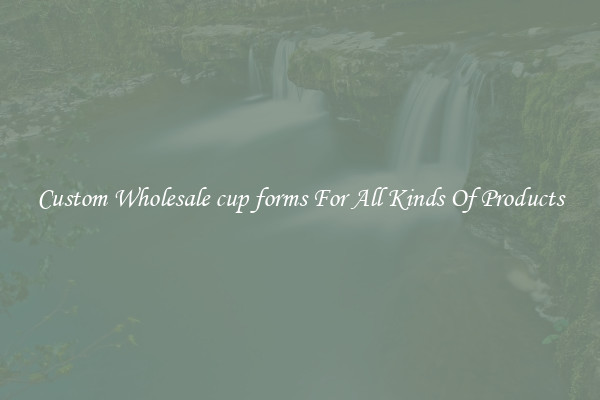 Custom Wholesale cup forms For All Kinds Of Products