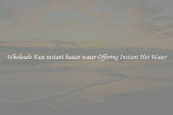 Wholesale Fast instant heater water Offering Instant Hot Water