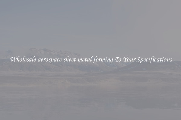 Wholesale aerospace sheet metal forming To Your Specifications
