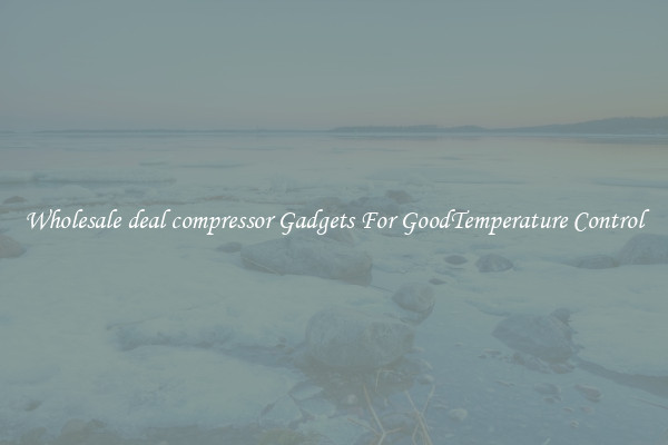 Wholesale deal compressor Gadgets For GoodTemperature Control