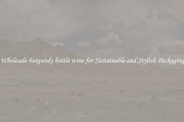 Wholesale burgundy bottle wine for Sustainable and Stylish Packaging