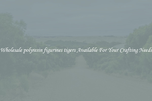 Wholesale polyresin figurines tigers Available For Your Crafting Needs