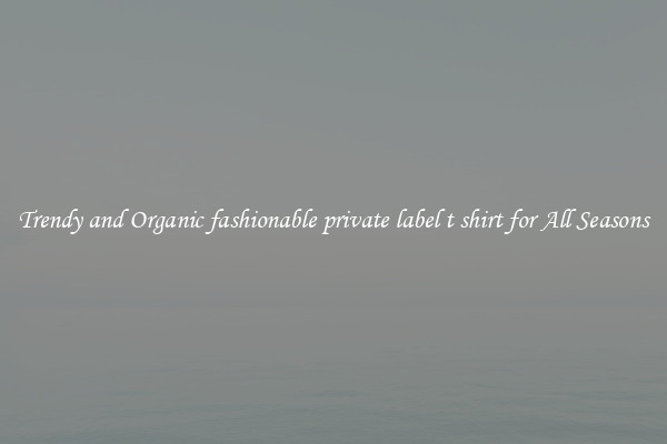 Trendy and Organic fashionable private label t shirt for All Seasons