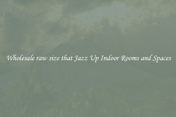 Wholesale raw size that Jazz Up Indoor Rooms and Spaces