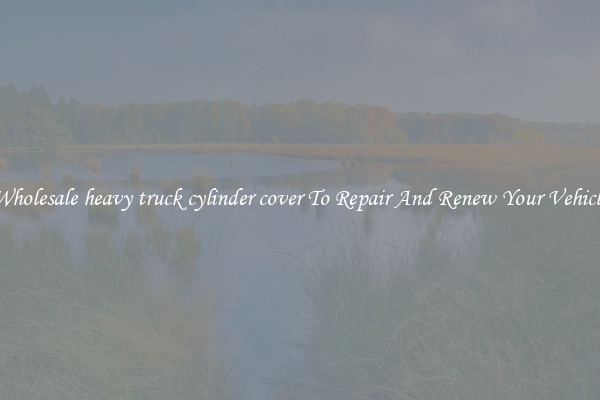 Wholesale heavy truck cylinder cover To Repair And Renew Your Vehicle