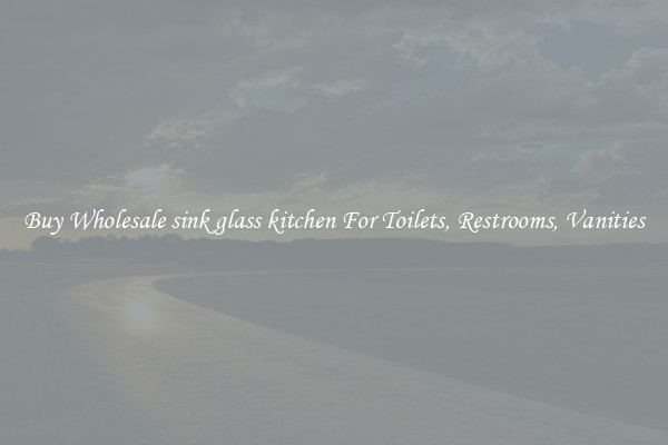 Buy Wholesale sink glass kitchen For Toilets, Restrooms, Vanities