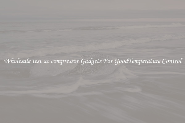 Wholesale test ac compressor Gadgets For GoodTemperature Control