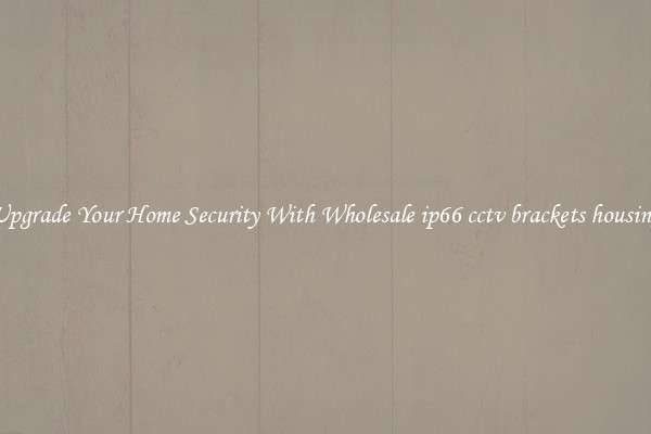 Upgrade Your Home Security With Wholesale ip66 cctv brackets housing