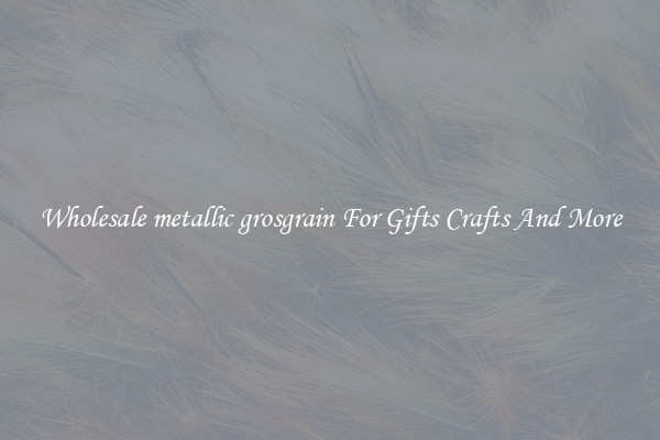 Wholesale metallic grosgrain For Gifts Crafts And More