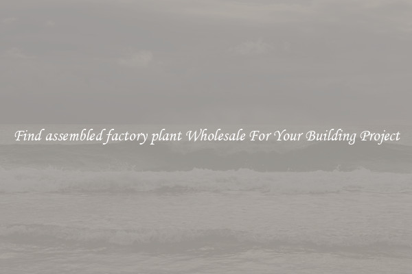 Find assembled factory plant Wholesale For Your Building Project