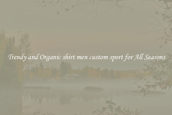 Trendy and Organic shirt men custom sport for All Seasons