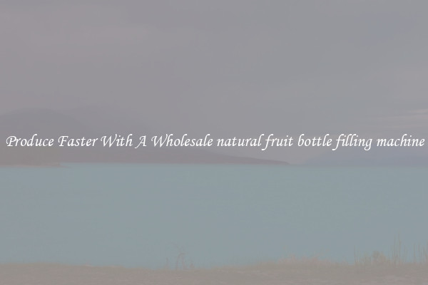 Produce Faster With A Wholesale natural fruit bottle filling machine