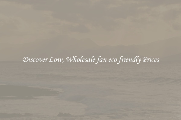 Discover Low, Wholesale fan eco friendly Prices
