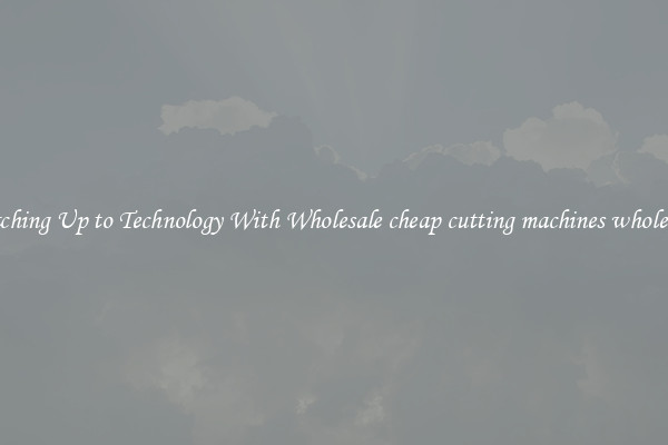 Matching Up to Technology With Wholesale cheap cutting machines wholesaler