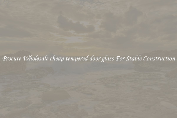 Procure Wholesale cheap tempered door glass For Stable Construction
