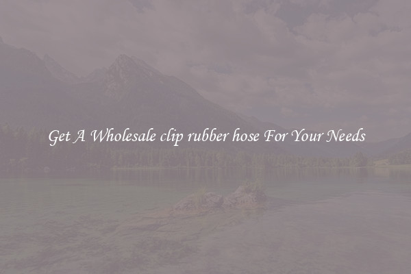 Get A Wholesale clip rubber hose For Your Needs
