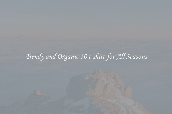 Trendy and Organic 30 t shirt for All Seasons