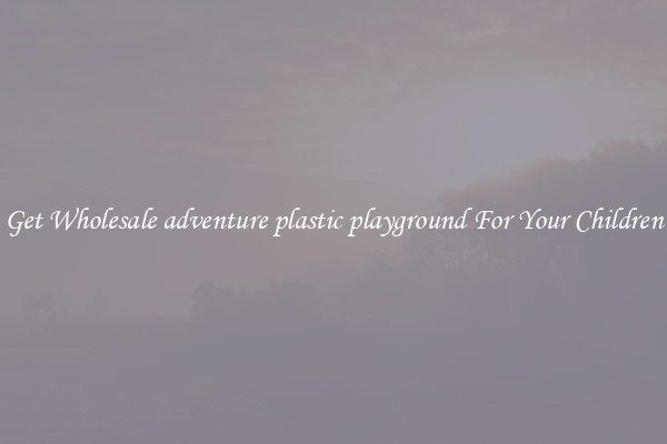 Get Wholesale adventure plastic playground For Your Children
