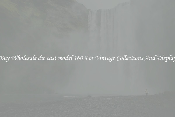 Buy Wholesale die cast model 160 For Vintage Collections And Display