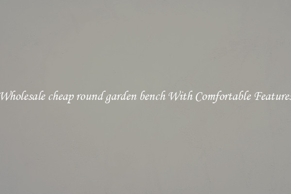 Wholesale cheap round garden bench With Comfortable Features
