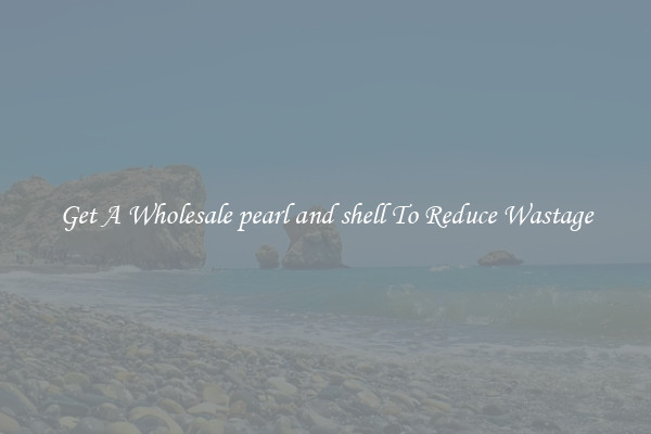 Get A Wholesale pearl and shell To Reduce Wastage