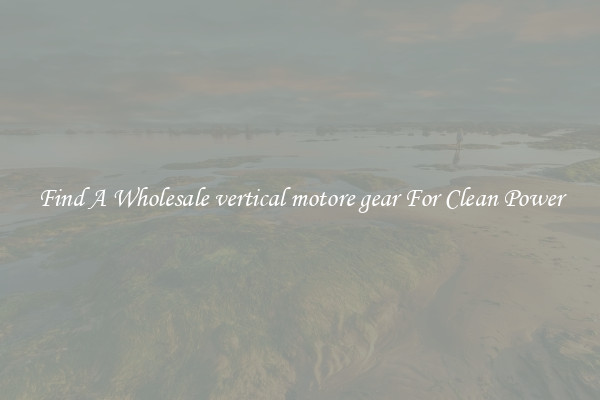 Find A Wholesale vertical motore gear For Clean Power