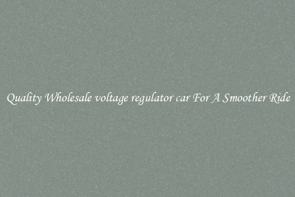 Quality Wholesale voltage regulator car For A Smoother Ride