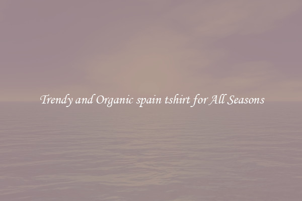 Trendy and Organic spain tshirt for All Seasons
