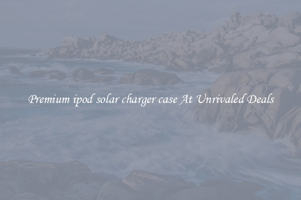 Premium ipod solar charger case At Unrivaled Deals